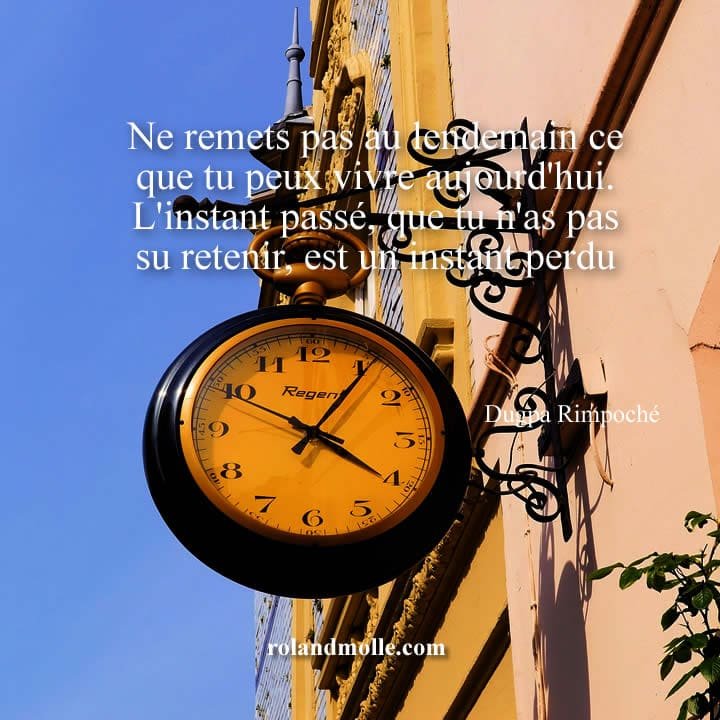 Ne remets pas au lendemain ce que tu peux vivre aujourd'hui.