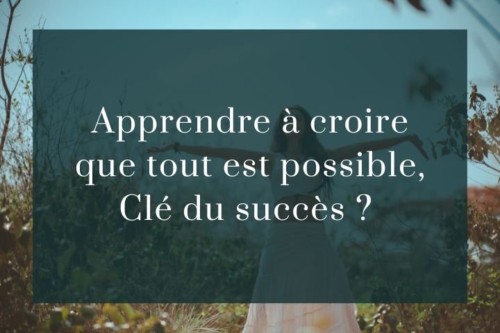 Apprendre à croire que oui c’est possible, clé du succès.