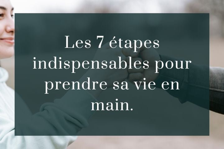 Les 7 étapes indispensables pour prendre ma vie en main